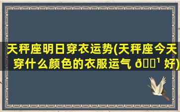 天秤座明日穿衣运势(天秤座今天穿什么颜色的衣服运气 🌹 好)
